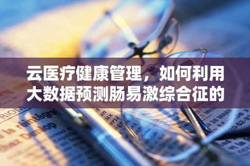 云医疗健康管理，如何利用大数据预测肠易激综合征的发病趋势？
