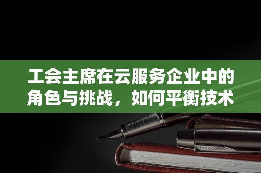 工会主席在云服务企业中的角色与挑战，如何平衡技术与员工福祉？