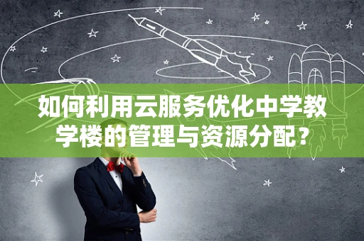 如何利用云服务优化中学教学楼的管理与资源分配？