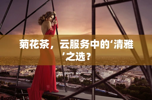 菊花茶，云服务中的‘清雅’之选？