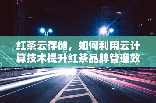 红茶云存储，如何利用云计算技术提升红茶品牌管理效率？