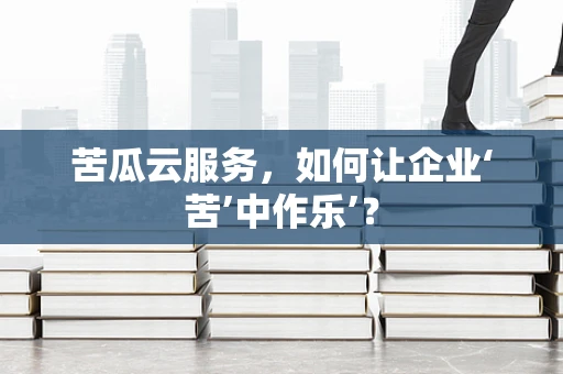 苦瓜云服务，如何让企业‘苦’中作乐’？