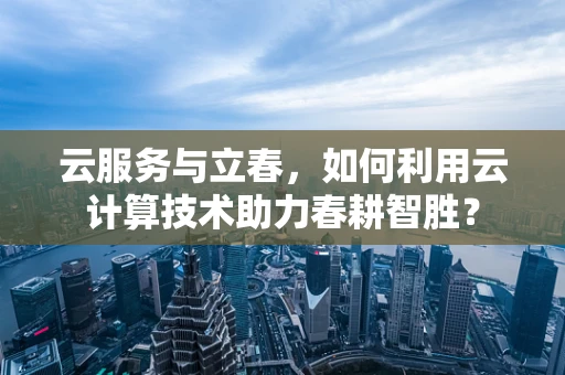 云服务与立春，如何利用云计算技术助力春耕智胜？