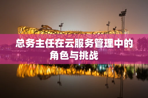 总务主任在云服务管理中的角色与挑战
