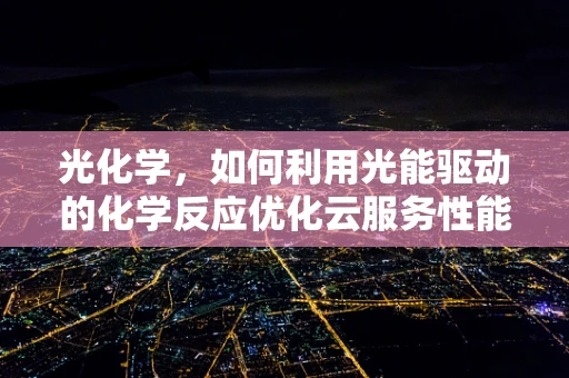 光化学，如何利用光能驱动的化学反应优化云服务性能？