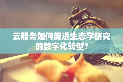 云服务如何促进生态学研究的数字化转型？
