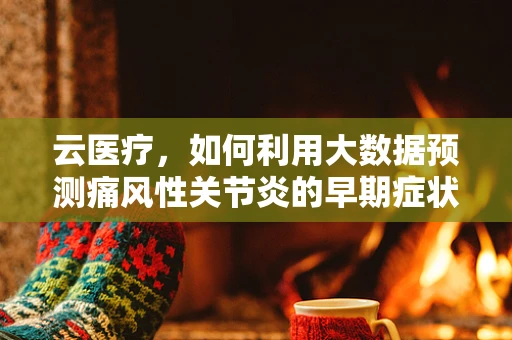 云医疗，如何利用大数据预测痛风性关节炎的早期症状？