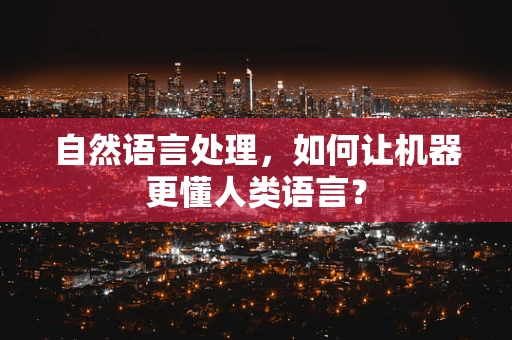 自然语言处理，如何让机器更懂人类语言？
