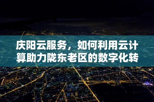 庆阳云服务，如何利用云计算助力陇东老区的数字化转型？