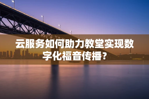 云服务如何助力教堂实现数字化福音传播？