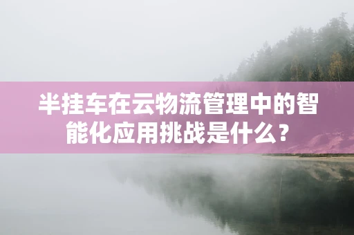 半挂车在云物流管理中的智能化应用挑战是什么？