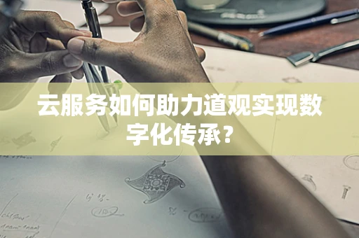云服务如何助力道观实现数字化传承？