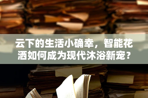 云下的生活小确幸，智能花洒如何成为现代沐浴新宠？