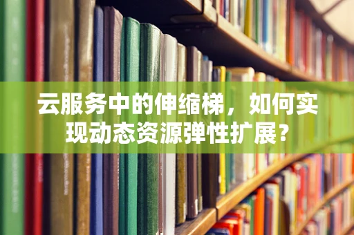 云服务中的伸缩梯，如何实现动态资源弹性扩展？