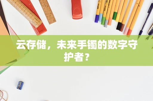 云存储，未来手镯的数字守护者？
