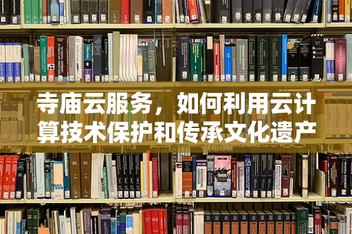 寺庙云服务，如何利用云计算技术保护和传承文化遗产？