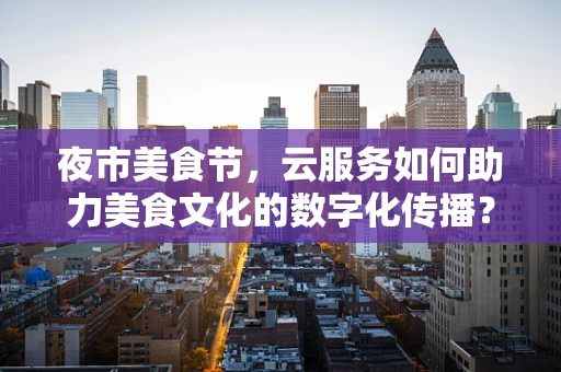 夜市美食节，云服务如何助力美食文化的数字化传播？