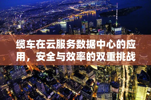 缆车在云服务数据中心的应用，安全与效率的双重挑战？