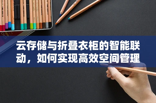 云存储与折叠衣柜的智能联动，如何实现高效空间管理？
