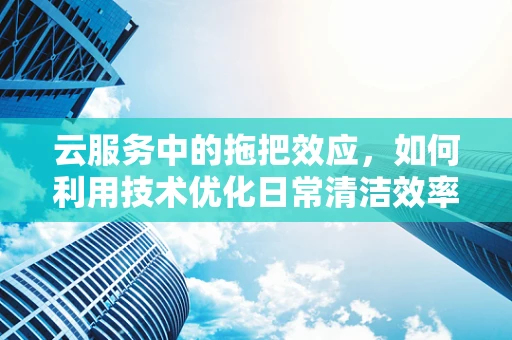 云服务中的拖把效应，如何利用技术优化日常清洁效率？