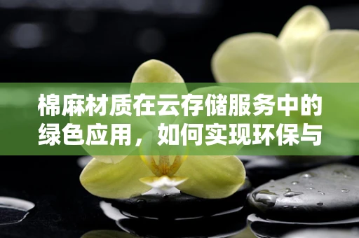 棉麻材质在云存储服务中的绿色应用，如何实现环保与高效并存？