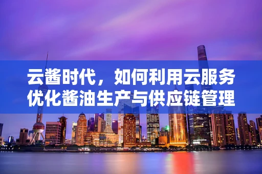 云酱时代，如何利用云服务优化酱油生产与供应链管理？