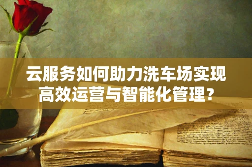 云服务如何助力洗车场实现高效运营与智能化管理？