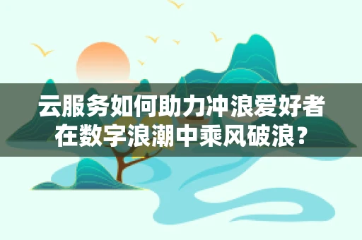 云服务如何助力冲浪爱好者在数字浪潮中乘风破浪？