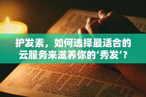 护发素，如何选择最适合的云服务来滋养你的‘秀发’？
