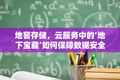 地窖存储，云服务中的‘地下宝藏’如何保障数据安全？
