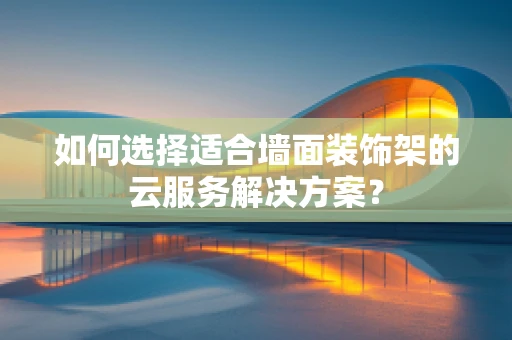如何选择适合墙面装饰架的云服务解决方案？