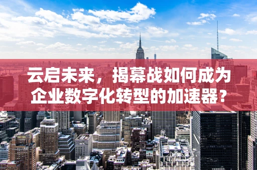 云启未来，揭幕战如何成为企业数字化转型的加速器？