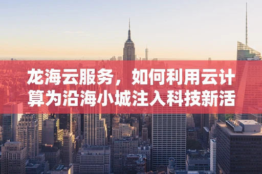 龙海云服务，如何利用云计算为沿海小城注入科技新活力？