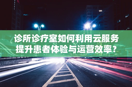 诊所诊疗室如何利用云服务提升患者体验与运营效率？