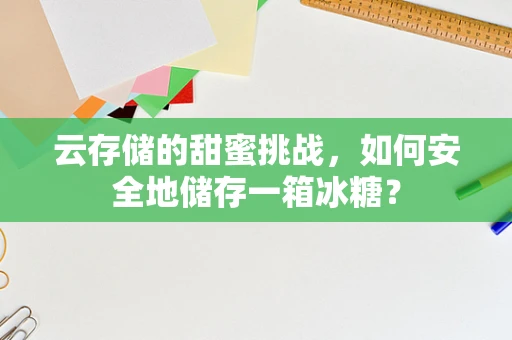 云存储的甜蜜挑战，如何安全地储存一箱冰糖？