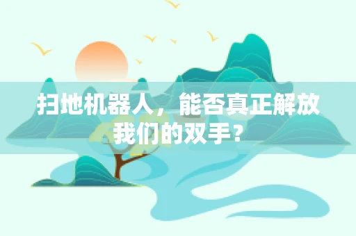 扫地机器人，能否真正解放我们的双手？