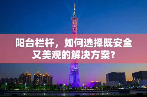 阳台栏杆，如何选择既安全又美观的解决方案？