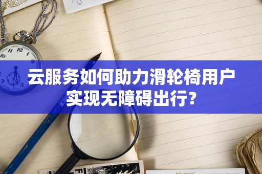 云服务如何助力滑轮椅用户实现无障碍出行？