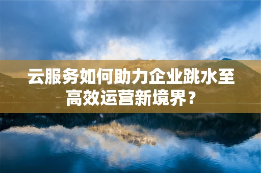 云服务如何助力企业跳水至高效运营新境界？