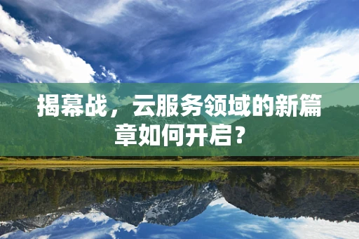 揭幕战，云服务领域的新篇章如何开启？