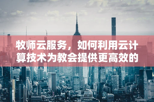 牧师云服务，如何利用云计算技术为教会提供更高效的数字化解决方案？