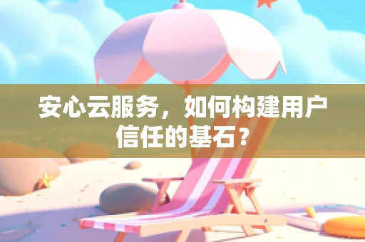 安心云服务，如何构建用户信任的基石？