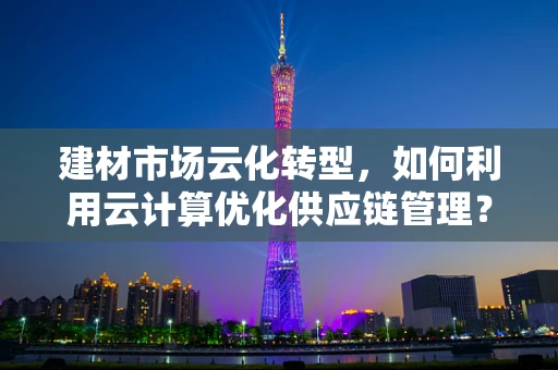 建材市场云化转型，如何利用云计算优化供应链管理？