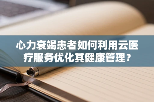 心力衰竭患者如何利用云医疗服务优化其健康管理？