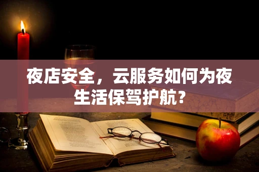 夜店安全，云服务如何为夜生活保驾护航？