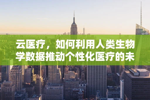 云医疗，如何利用人类生物学数据推动个性化医疗的未来？