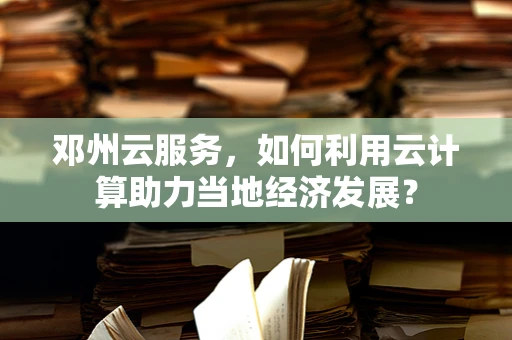 邓州云服务，如何利用云计算助力当地经济发展？