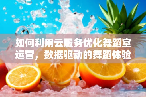 如何利用云服务优化舞蹈室运营，数据驱动的舞蹈体验