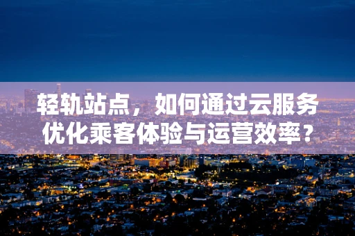 轻轨站点，如何通过云服务优化乘客体验与运营效率？