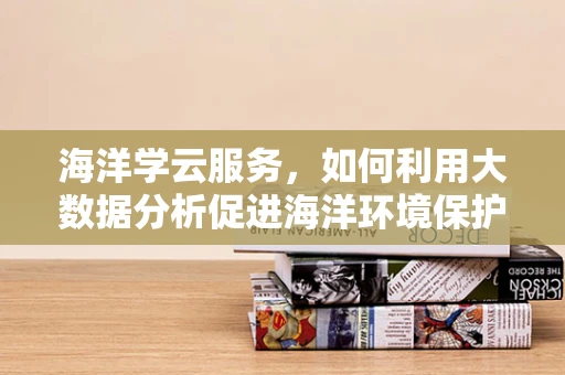 海洋学云服务，如何利用大数据分析促进海洋环境保护？